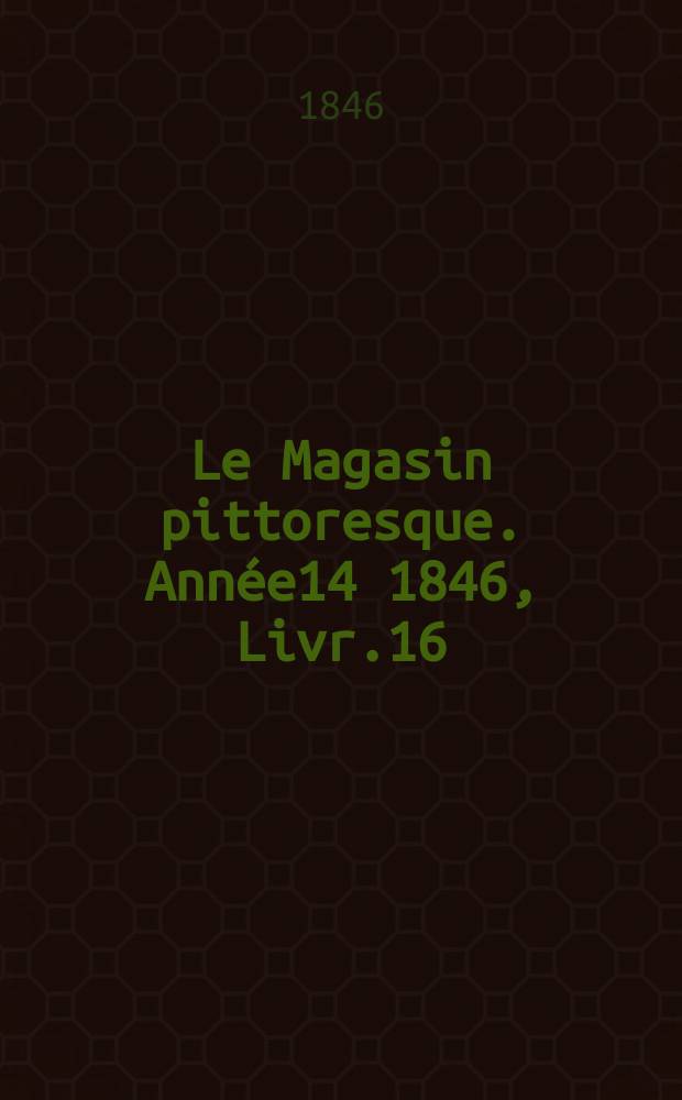 Le Magasin pittoresque. Année14 1846, Livr.16