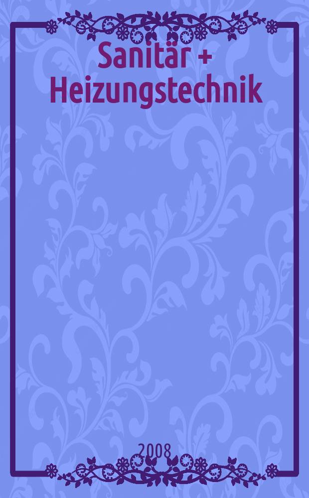 Sanit&auml;r + Heizungstechnik : Monatsschrift f&uuml;r neuzeitliche Sanit&auml;reinrichtungen, Heizungs-, L&uuml;ftungs-, Klimatechnik, &ouml;l- und Gasfeuerung, Gas- und Wasserversorgung Entw&auml;sserung, Heil-, Hallen- und Freib&auml;derbau. Jg. 73 2008, H. 6
