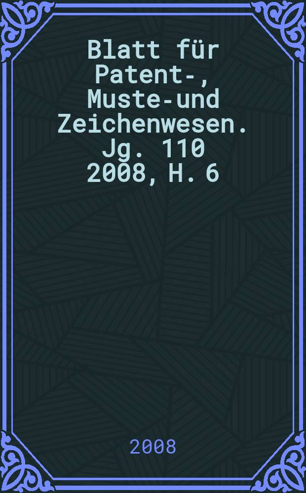 Blatt für Patent-, Muster- und Zeichenwesen. Jg. 110 2008, H. 6
