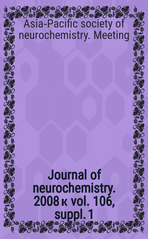 Journal of neurochemistry. 2008 к vol. 106, suppl. 1 : Abstracts of the 8th Biennial meeting of the Asia-Pacific society of neurochemistry = Тезисы 8го биеннале Азиатско-Тихоокеанского Общества нейрохимии.