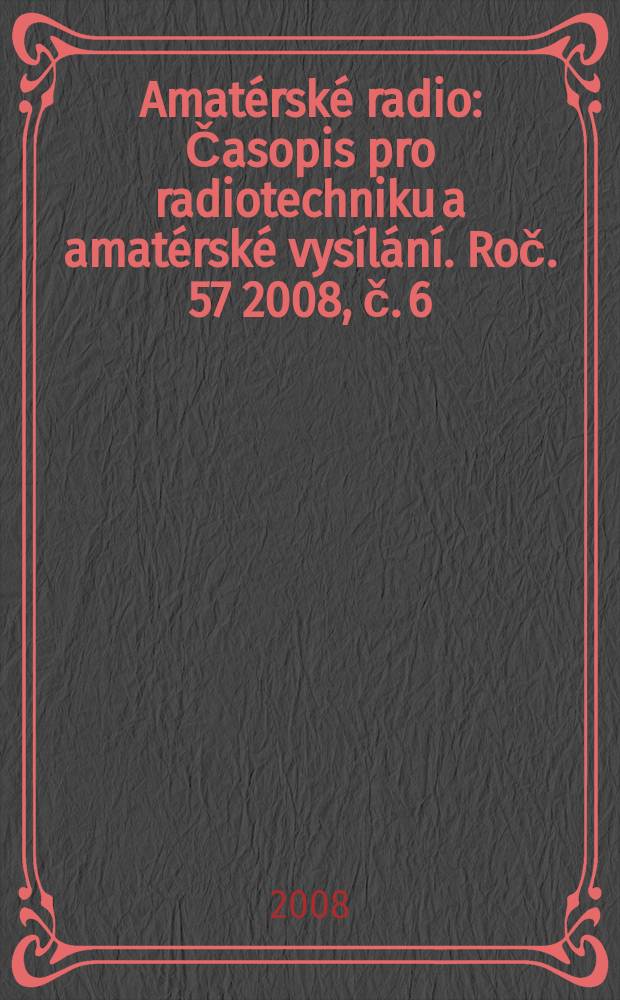Amatérské radio : Časopis pro radiotechniku a amatérské vysílání. Roč. 57 2008, č. 6