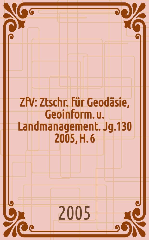ZfV : Ztschr. für Geodäsie ,Geoinform. u. Landmanagement. Jg.130 2005, H. 6