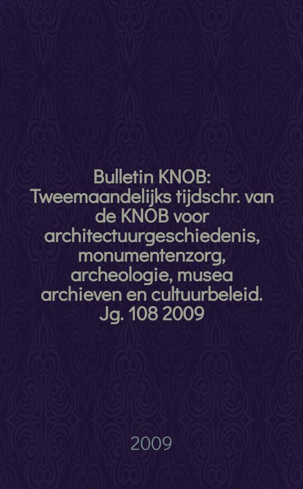 Bulletin KNOB : Tweemaandelijks tijdschr. van de KNOB voor architectuurgeschiedenis, monumentenzorg, archeologie, musea archieven en cultuurbeleid. Jg. 108 2009, № 1