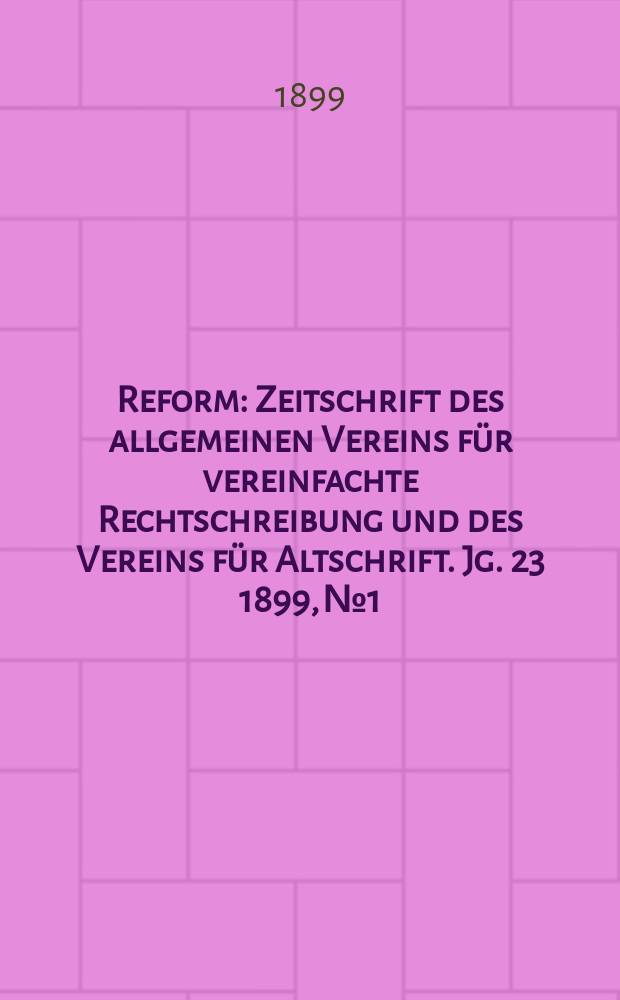 Reform : Zeitschrift des allgemeinen Vereins für vereinfachte Rechtschreibung und des Vereins für Altschrift. Jg. 23 1899, № 1