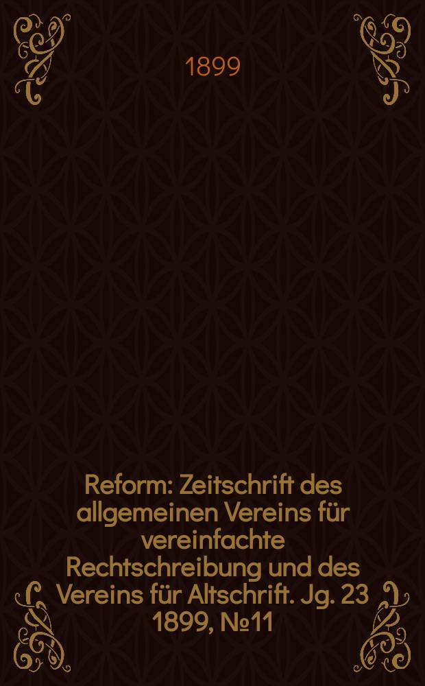 Reform : Zeitschrift des allgemeinen Vereins für vereinfachte Rechtschreibung und des Vereins für Altschrift. Jg. 23 1899, № 11