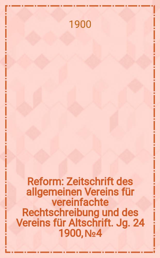 Reform : Zeitschrift des allgemeinen Vereins für vereinfachte Rechtschreibung und des Vereins für Altschrift. Jg. 24 1900, № 4