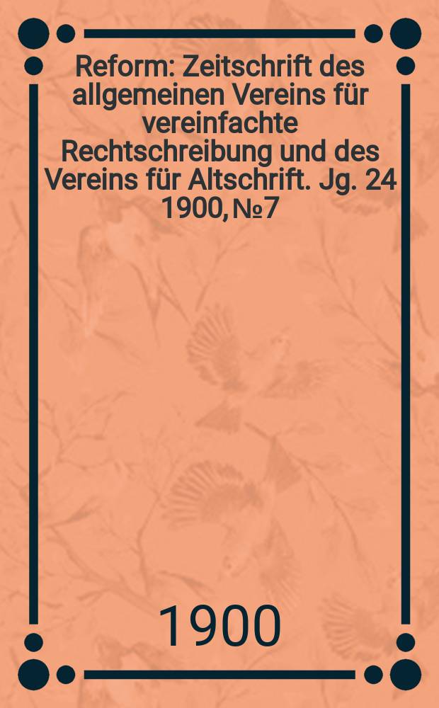 Reform : Zeitschrift des allgemeinen Vereins für vereinfachte Rechtschreibung und des Vereins für Altschrift. Jg. 24 1900, № 7