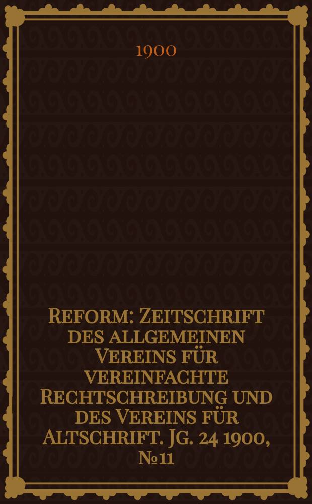 Reform : Zeitschrift des allgemeinen Vereins für vereinfachte Rechtschreibung und des Vereins für Altschrift. Jg. 24 1900, № 11