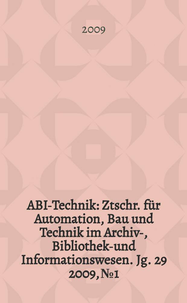 ABI-Technik : Ztschr. f&uuml;r Automation, Bau und Technik im Archiv-, Bibliotheks- und Informationswesen. Jg. 29 2009, № 1