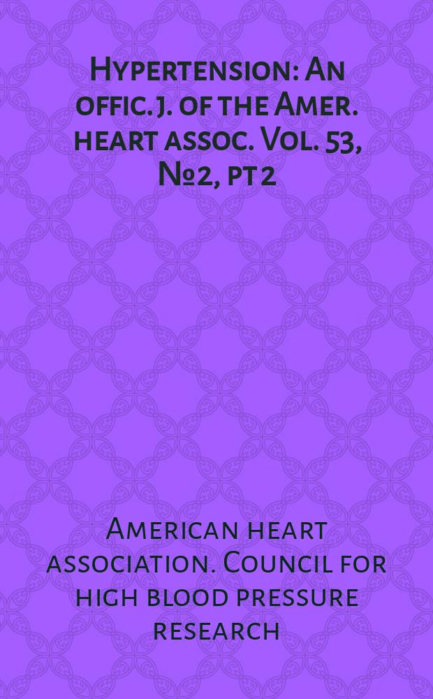 Hypertension : An offic. j. of the Amer. heart assoc. Vol. 53, № 2, pt 2 : [The 62nd Annual fall conference and scientific sessions of the American heart association Council for high blood pressure research in association with the Council on the kidney in cardiovascular disease]