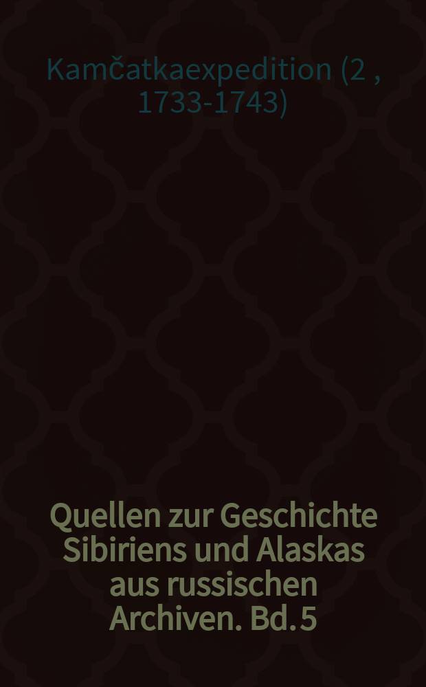 Quellen zur Geschichte Sibiriens und Alaskas aus russischen Archiven. Bd. 5 : Dokumente zur 2. Kamčatkaexpedition Januar - Juni 1734 = Документы к 2-ойКамчатской экспедиции,январь-июнь 1734