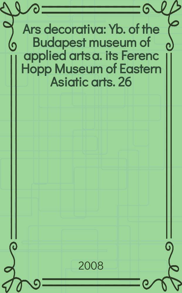 Ars decorativa : Yb. of the Budapest museum of applied arts a. its Ferenc Hopp Museum of Eastern Asiatic arts. 26