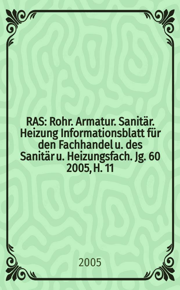 RAS : Rohr. Armatur. Sanit&auml;r. Heizung Informationsblatt f&uuml;r den Fachhandel u. des Sanit&auml;r u. Heizungsfach. Jg. 60 2005, H. 11