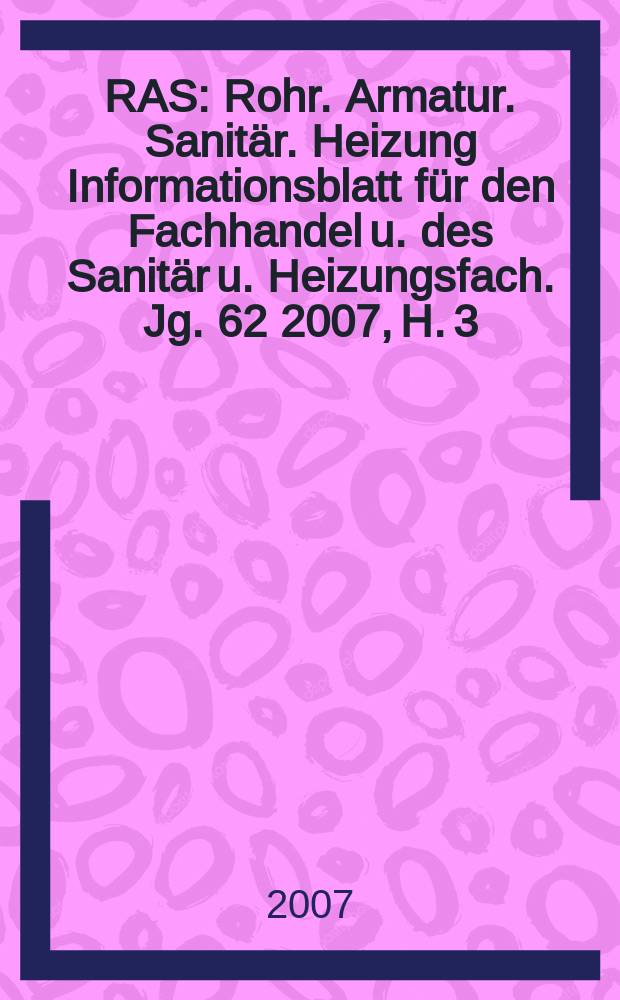 RAS : Rohr. Armatur. Sanitär. Heizung Informationsblatt für den Fachhandel u. des Sanitär u. Heizungsfach. Jg. 62 2007, H. 3