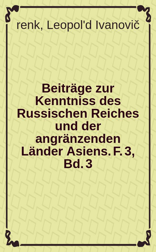 Beiträge zur Kenntniss des Russischen Reiches und der angränzenden Länder Asiens. F. 3, Bd. 3 : Die von der Kaiserlichen Akademie der Wissenschaften ausgerüstete Expedition nach den Neusibirischen Inseln und dem Jana-Lande = Оснащенная экспедиция императорской Академии наук по Новосибирским островам и бассейну реки Яны.