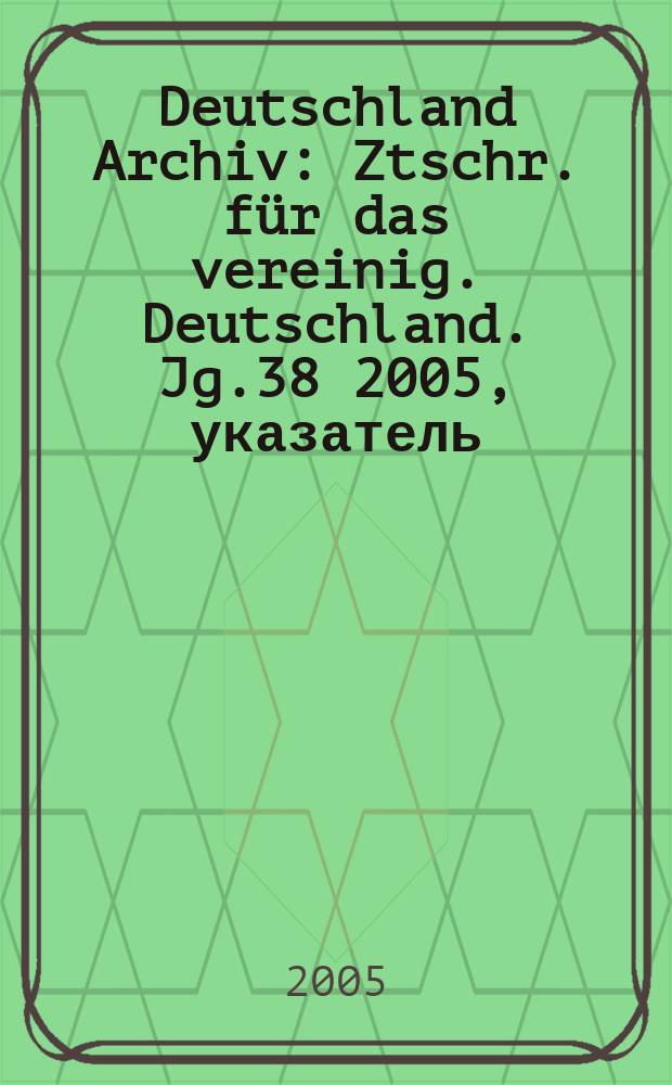 Deutschland Archiv : Ztschr. für das vereinig. Deutschland. Jg.38 2005, указатель