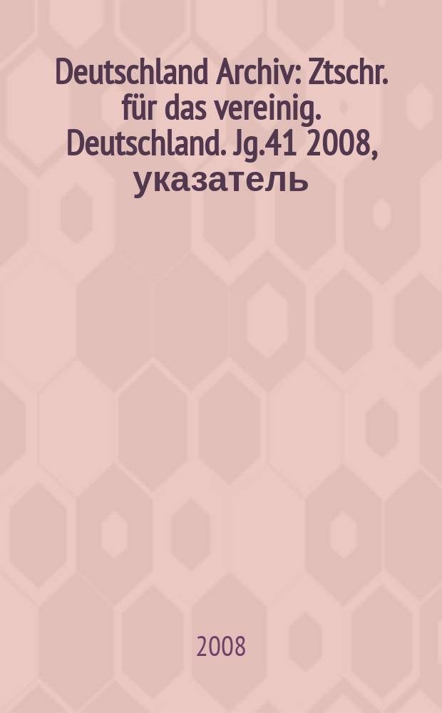 Deutschland Archiv : Ztschr. für das vereinig. Deutschland. Jg.41 2008, указатель