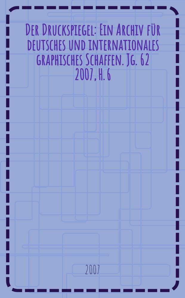 Der Druckspiegel : Ein Archiv für deutsches und internationales graphisches Schaffen. Jg. 62 2007, H. 6