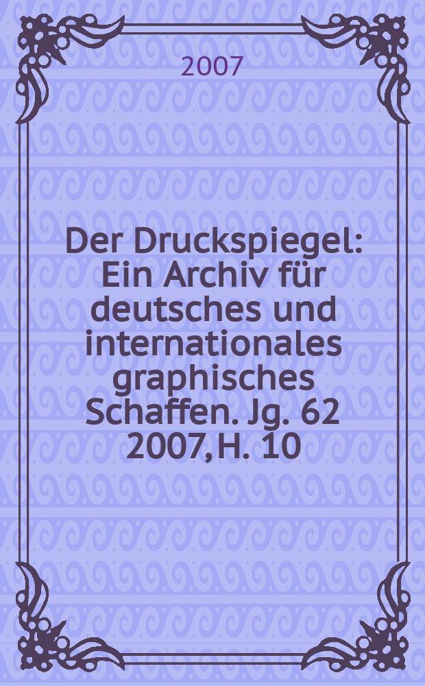 Der Druckspiegel : Ein Archiv für deutsches und internationales graphisches Schaffen. Jg. 62 2007, H. 10