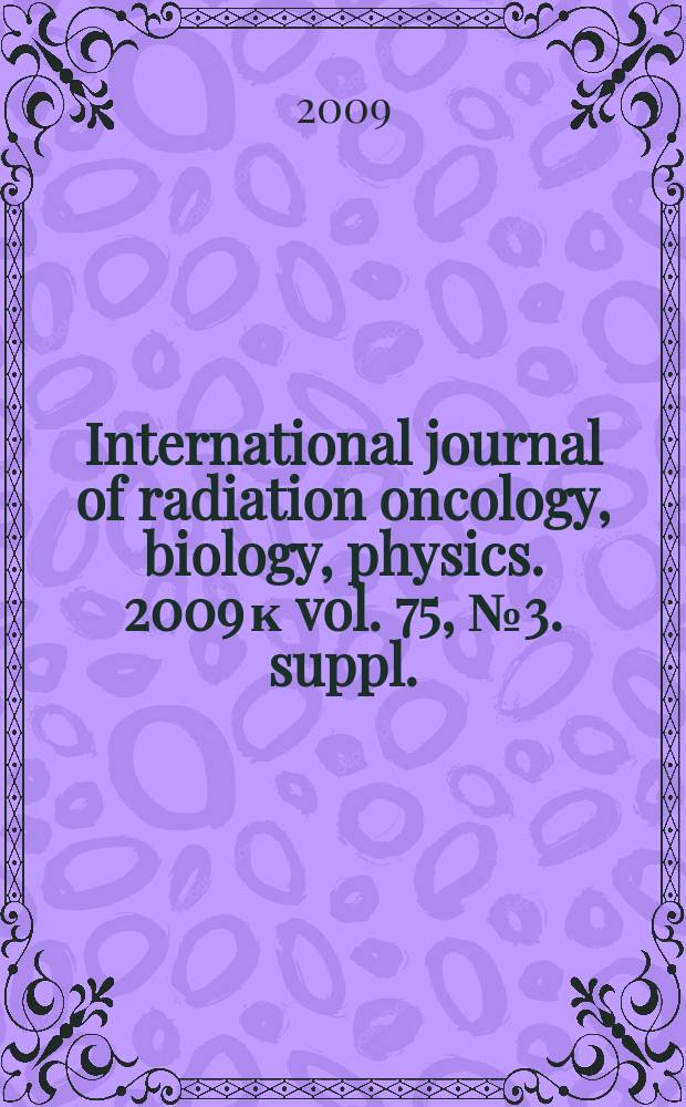 International journal of radiation oncology, biology, physics. 2009 к vol. 75, № 3. suppl. : Proceedings of the American society for radiation oncology, 51st Annual meeting, November 1-5, 2009, Chicago