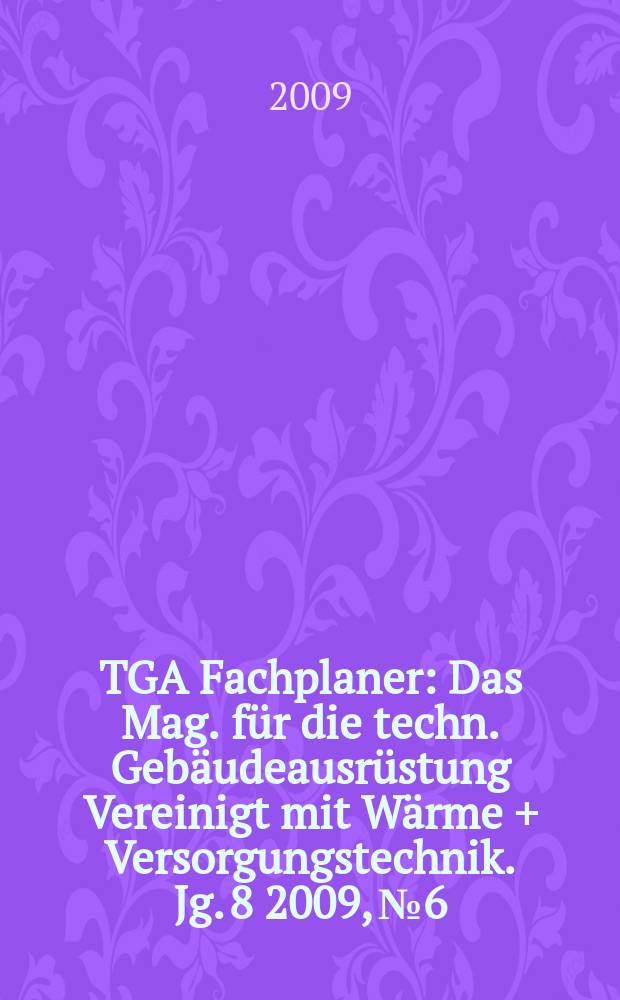 TGA Fachplaner : Das Mag. für die techn. Gebäudeausrüstung Vereinigt mit Wärme + Versorgungstechnik. Jg. 8 2009, № 6