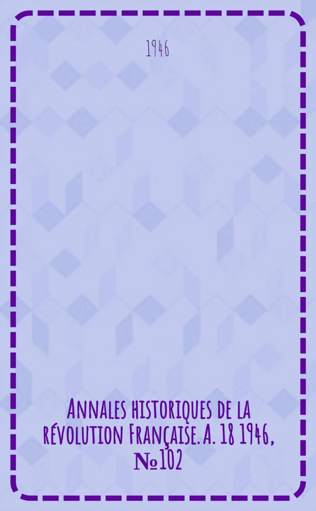 Annales historiques de la r&eacute;volution Fran&ccedil;aise. A. 18 1946, № 102