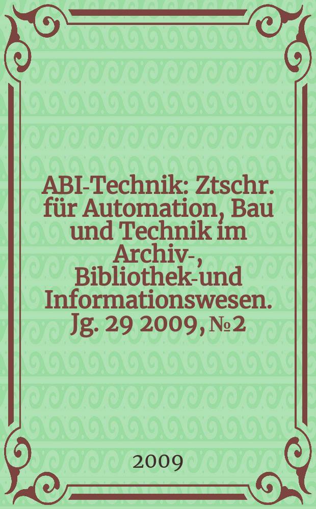 ABI-Technik : Ztschr. für Automation, Bau und Technik im Archiv-, Bibliotheks- und Informationswesen. Jg. 29 2009, № 2