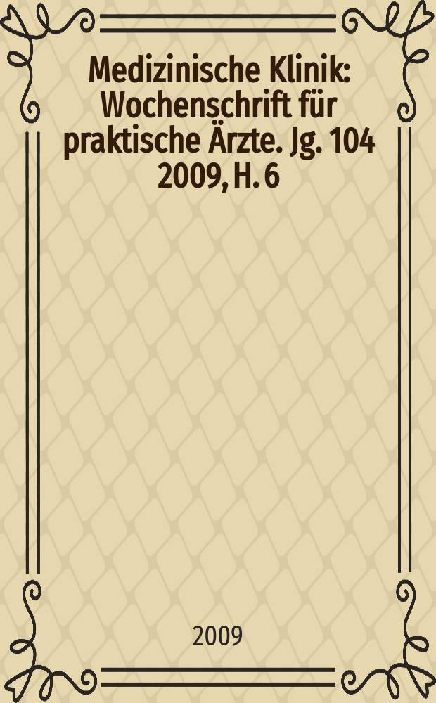 Medizinische Klinik : Wochenschrift für praktische Ärzte. Jg. 104 2009, H. 6