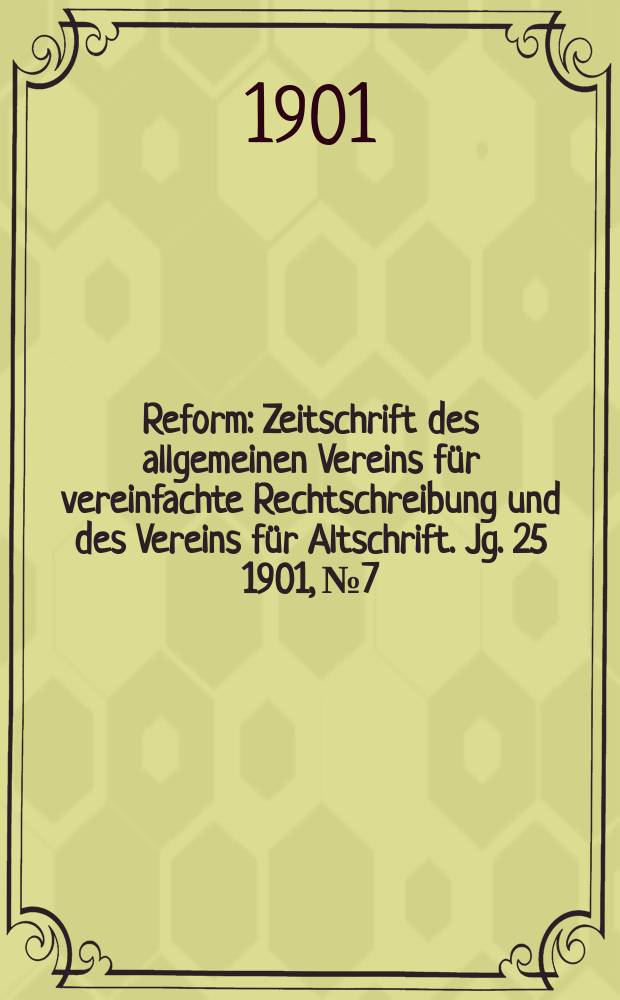 Reform : Zeitschrift des allgemeinen Vereins f&uuml;r vereinfachte Rechtschreibung und des Vereins f&uuml;r Altschrift. Jg. 25 1901, № 7