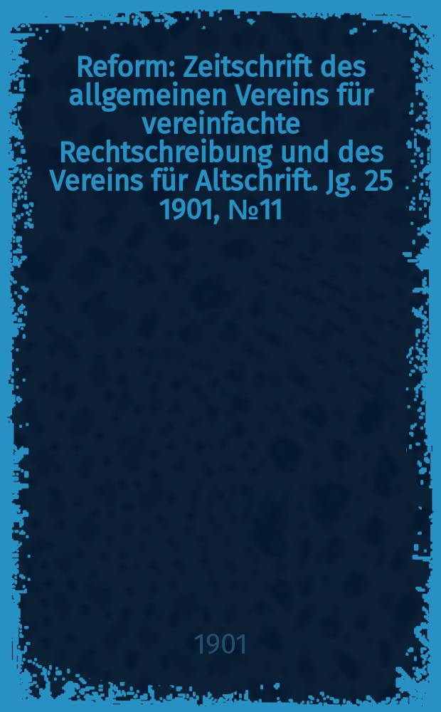 Reform : Zeitschrift des allgemeinen Vereins für vereinfachte Rechtschreibung und des Vereins für Altschrift. Jg. 25 1901, № 11