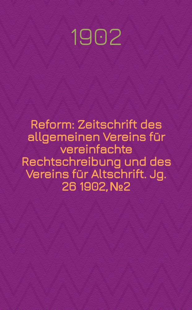 Reform : Zeitschrift des allgemeinen Vereins für vereinfachte Rechtschreibung und des Vereins für Altschrift. Jg. 26 1902, № 2
