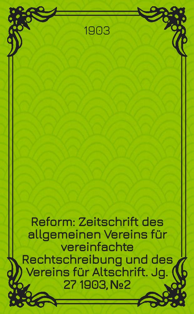 Reform : Zeitschrift des allgemeinen Vereins für vereinfachte Rechtschreibung und des Vereins für Altschrift. Jg. 27 1903, № 2