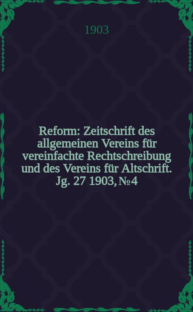 Reform : Zeitschrift des allgemeinen Vereins für vereinfachte Rechtschreibung und des Vereins für Altschrift. Jg. 27 1903, № 4