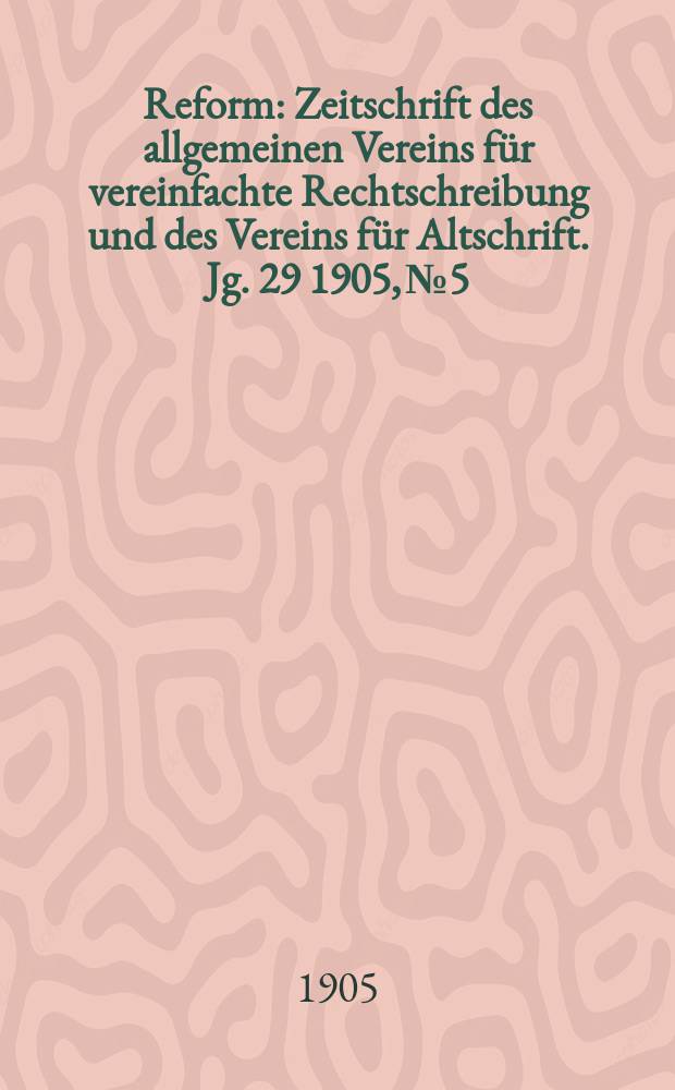Reform : Zeitschrift des allgemeinen Vereins für vereinfachte Rechtschreibung und des Vereins für Altschrift. Jg. 29 1905, № 5