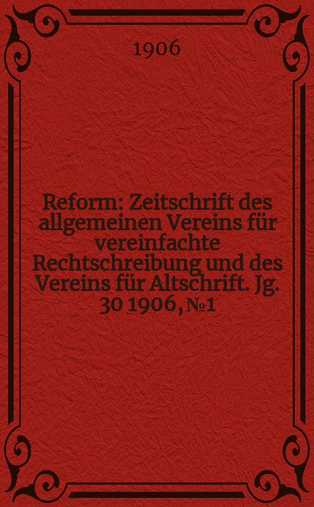 Reform : Zeitschrift des allgemeinen Vereins für vereinfachte Rechtschreibung und des Vereins für Altschrift. Jg. 30 1906, № 1