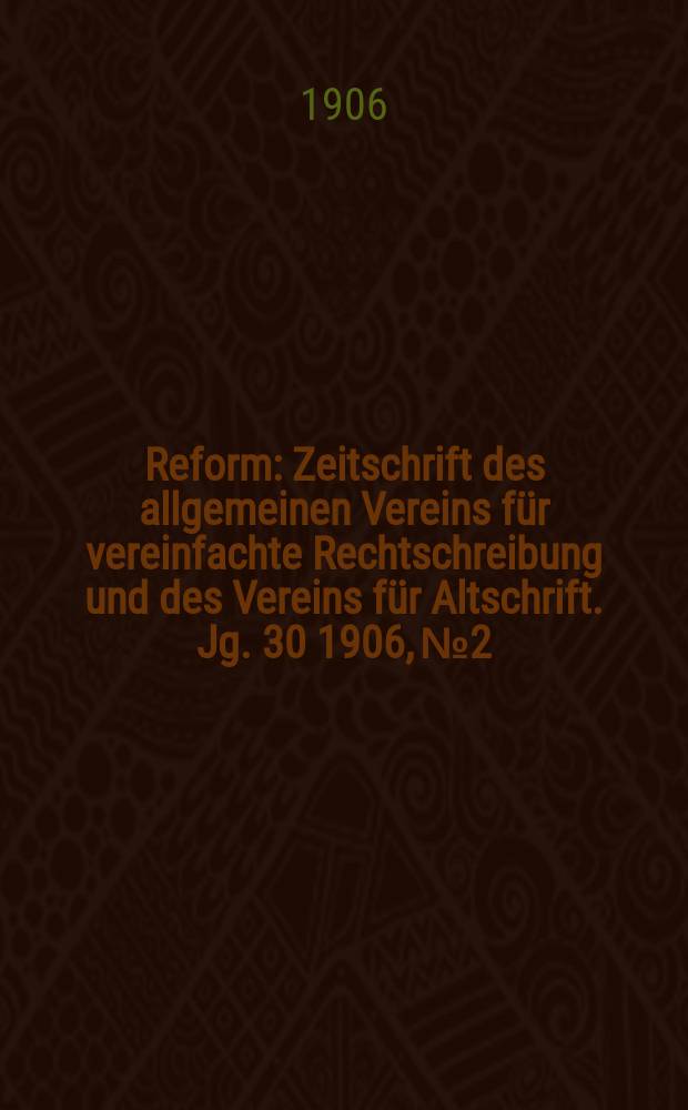 Reform : Zeitschrift des allgemeinen Vereins f&uuml;r vereinfachte Rechtschreibung und des Vereins f&uuml;r Altschrift. Jg. 30 1906, № 2