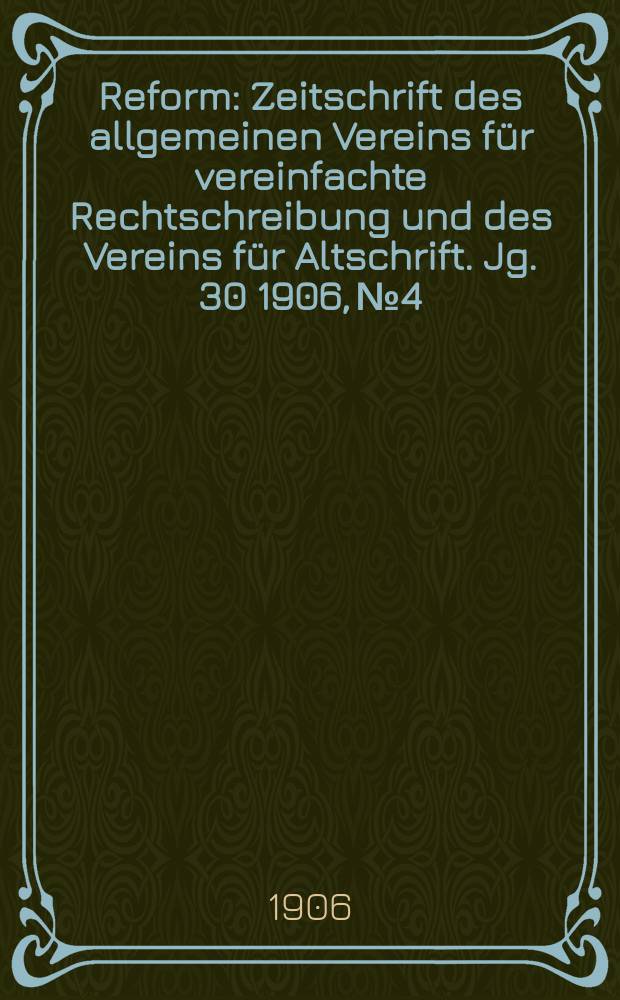 Reform : Zeitschrift des allgemeinen Vereins für vereinfachte Rechtschreibung und des Vereins für Altschrift. Jg. 30 1906, № 4
