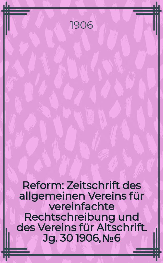 Reform : Zeitschrift des allgemeinen Vereins für vereinfachte Rechtschreibung und des Vereins für Altschrift. Jg. 30 1906, № 6