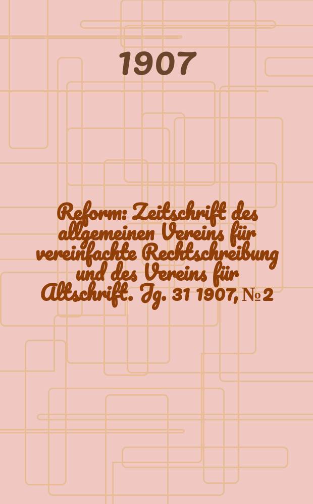 Reform : Zeitschrift des allgemeinen Vereins für vereinfachte Rechtschreibung und des Vereins für Altschrift. Jg. 31 1907, № 2
