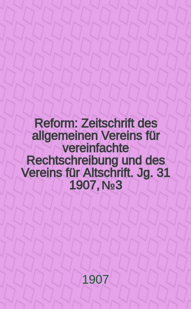 Reform : Zeitschrift des allgemeinen Vereins für vereinfachte Rechtschreibung und des Vereins für Altschrift. Jg. 31 1907, № 3