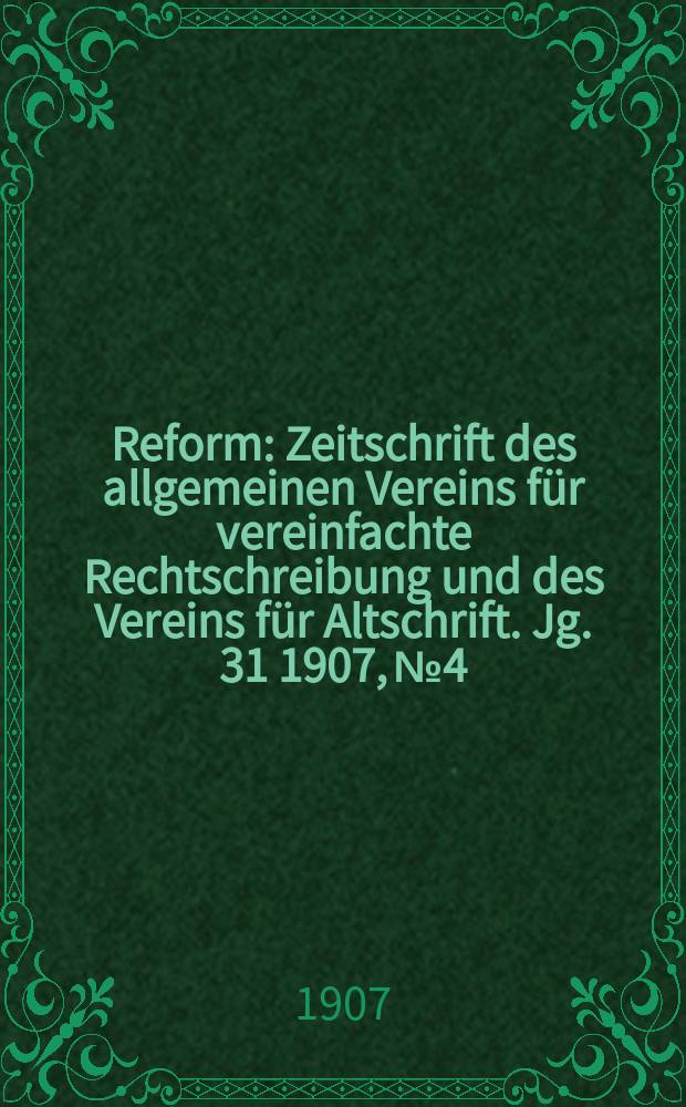 Reform : Zeitschrift des allgemeinen Vereins für vereinfachte Rechtschreibung und des Vereins für Altschrift. Jg. 31 1907, № 4