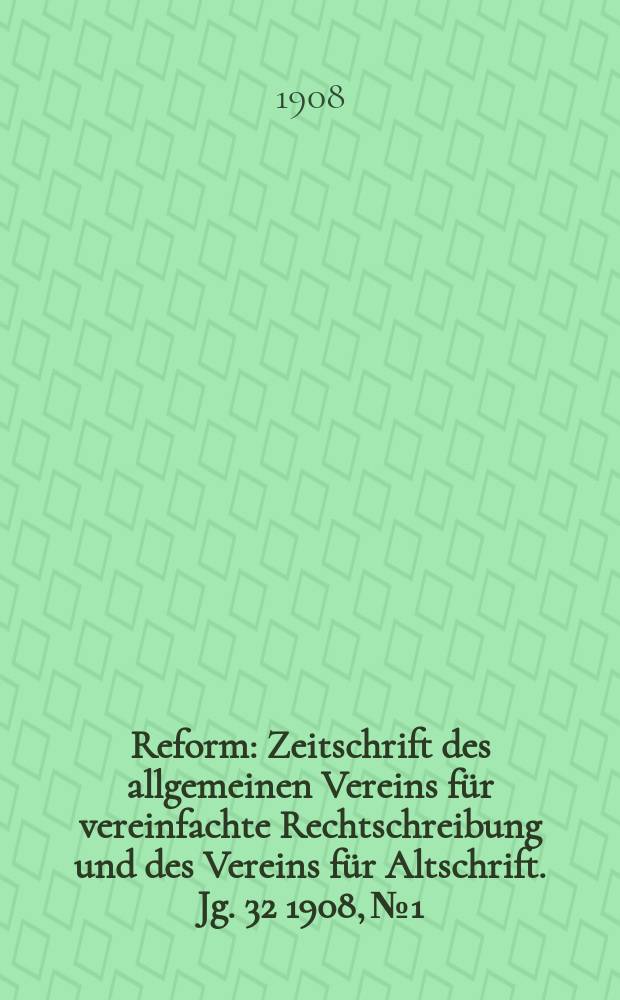 Reform : Zeitschrift des allgemeinen Vereins für vereinfachte Rechtschreibung und des Vereins für Altschrift. Jg. 32 1908, № 1