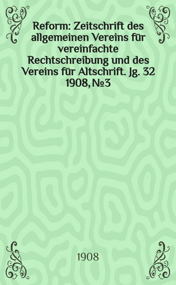 Reform : Zeitschrift des allgemeinen Vereins für vereinfachte Rechtschreibung und des Vereins für Altschrift. Jg. 32 1908, № 3