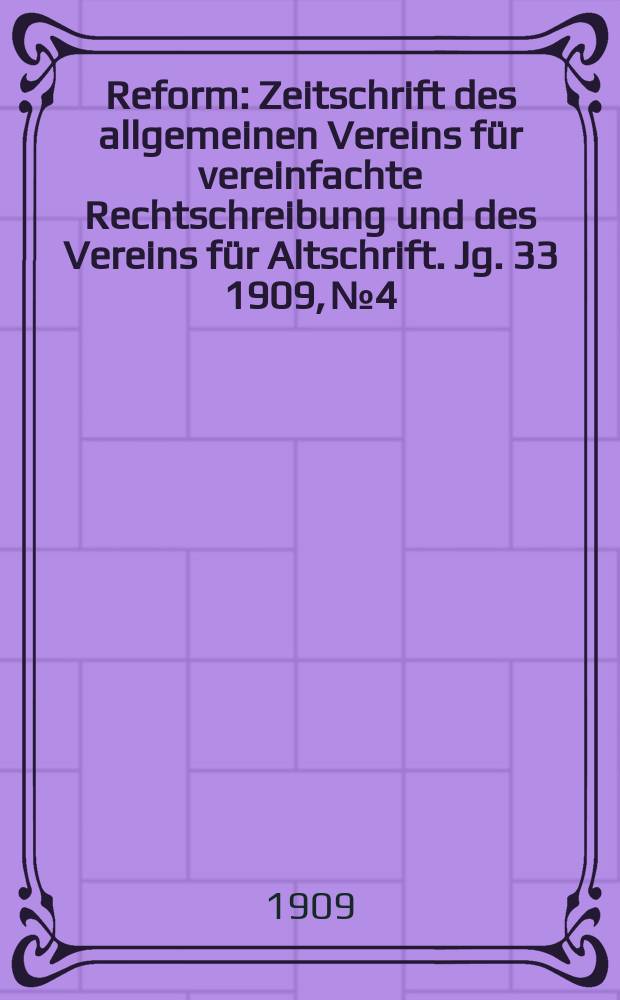 Reform : Zeitschrift des allgemeinen Vereins für vereinfachte Rechtschreibung und des Vereins für Altschrift. Jg. 33 1909, № 4