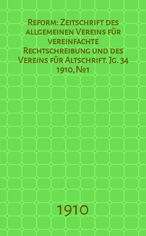 Reform : Zeitschrift des allgemeinen Vereins für vereinfachte Rechtschreibung und des Vereins für Altschrift. Jg. 34 1910, № 1