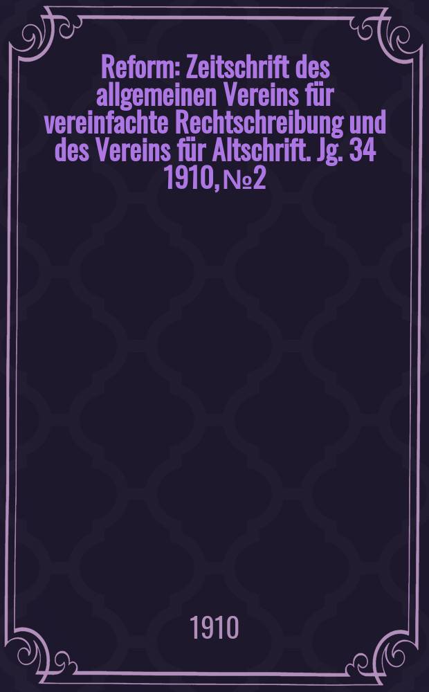 Reform : Zeitschrift des allgemeinen Vereins für vereinfachte Rechtschreibung und des Vereins für Altschrift. Jg. 34 1910, № 2