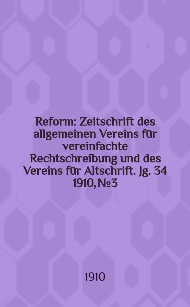 Reform : Zeitschrift des allgemeinen Vereins für vereinfachte Rechtschreibung und des Vereins für Altschrift. Jg. 34 1910, № 3