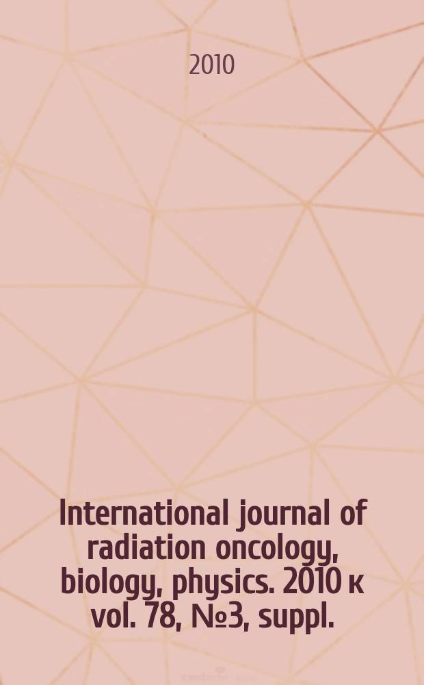 International journal of radiation oncology, biology, physics. 2010 к vol. 78, № 3, suppl. : Proceedings of the American society for radiation oncology, 52nd Annual meeting, October 31 - November 4, 2010, San Diego, California = Материалы 52-го ежегодного съезда Американского общества радиационной онкологии