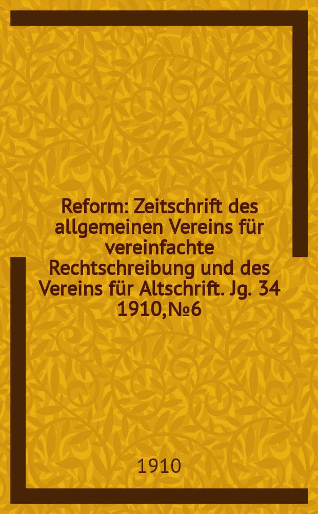 Reform : Zeitschrift des allgemeinen Vereins für vereinfachte Rechtschreibung und des Vereins für Altschrift. Jg. 34 1910, № 6