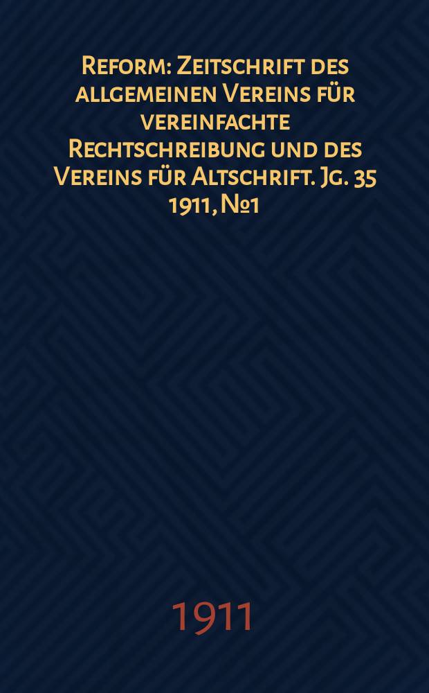 Reform : Zeitschrift des allgemeinen Vereins für vereinfachte Rechtschreibung und des Vereins für Altschrift. Jg. 35 1911, № 1